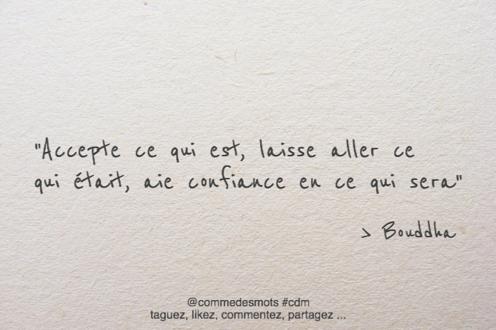 Accepte ce qui est, laisse aller ce qui était, aie confiance en ce qui sera