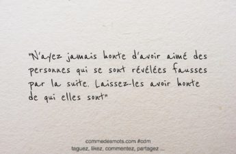 citation du jour : "N'ayez jamais honte d'avoir aimé des personnes qui se sont révélées fausses par la suite. Laissez-les avoir honte de qui elles sont"