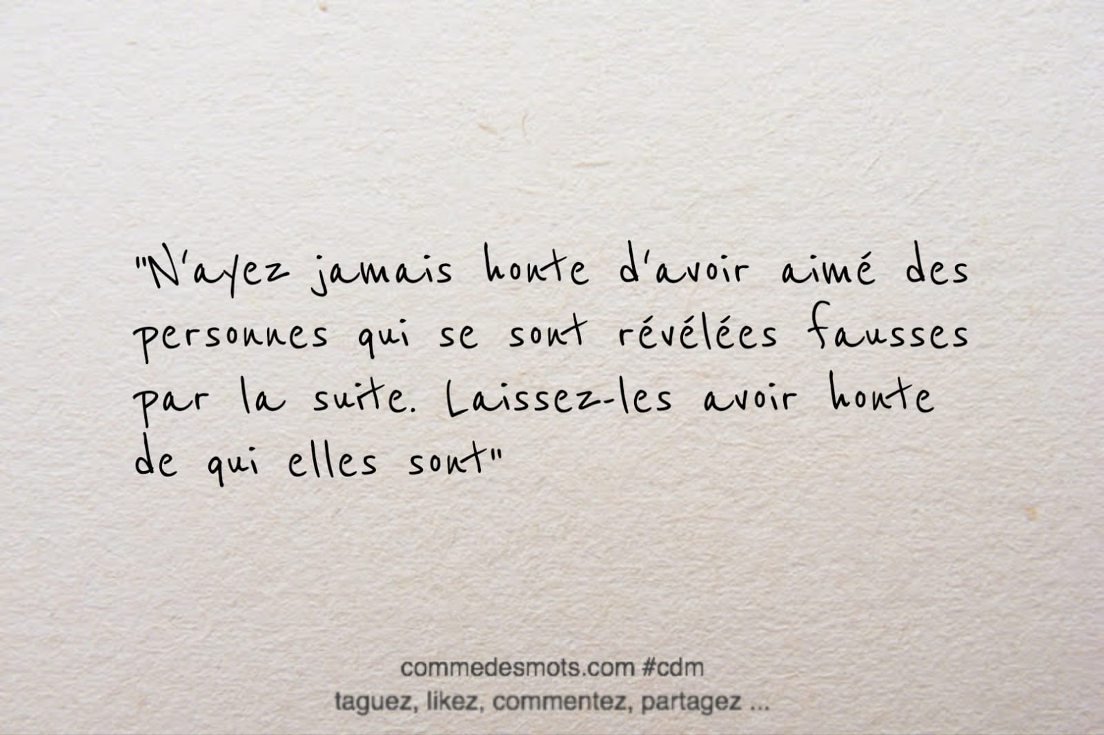 citation du jour : "N'ayez jamais honte d'avoir aimé des personnes qui se sont révélées fausses par la suite. Laissez-les avoir honte de qui elles sont"