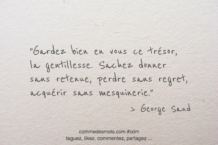 Gardez bien en vous ce trésor, la gentillesse. Sachez donner sans retenue, perdre sans regret, acquérir sans mesquinerie.