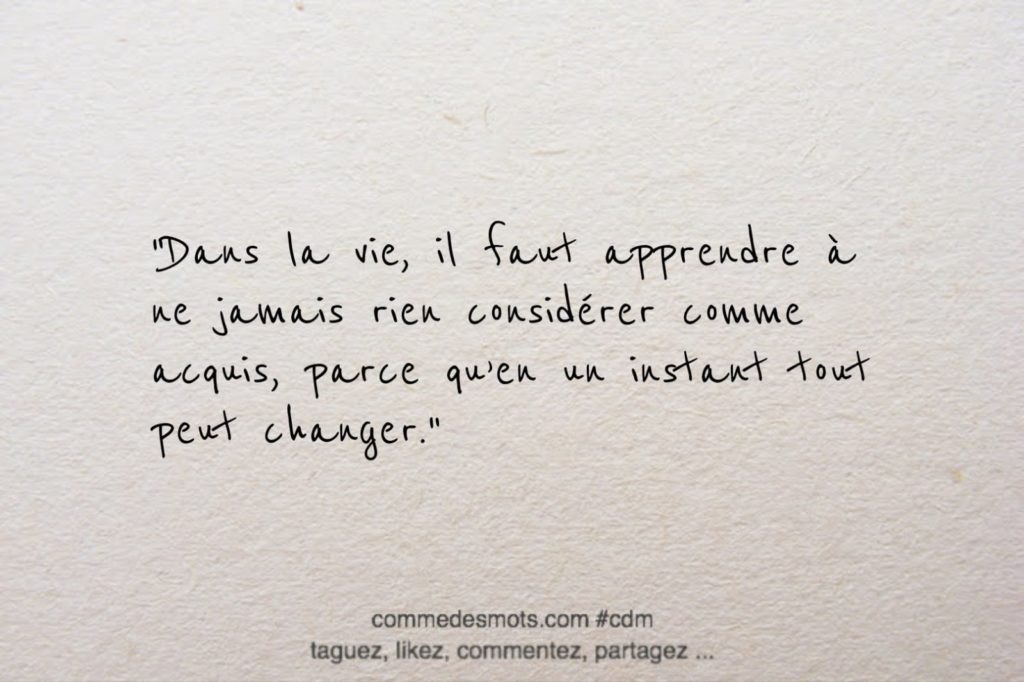 Dans la vie, il faut apprendre à ne jamais rien considérer comme acquis ...