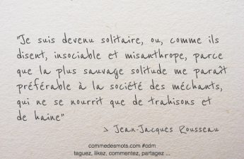 Je suis devenu solitaire, ou, comme ils disent, insociable et misanthrope, parce que la plus sauvage solitude me paraît préférable à la société des méchants, qui ne se nourrit que de trahisons et de haine