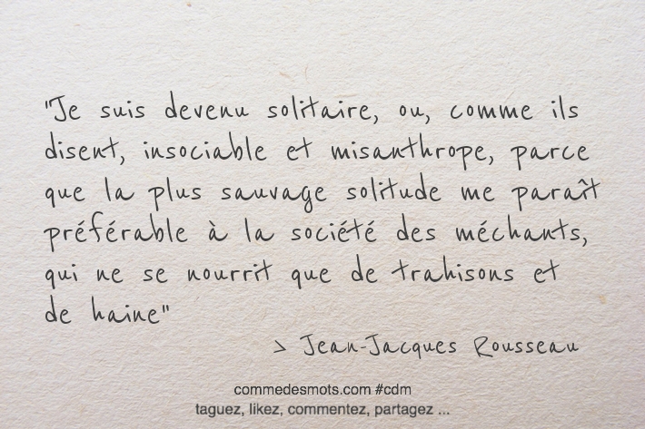 Je suis devenu solitaire, ou, comme ils disent, insociable et misanthrope, parce que la plus sauvage solitude me paraît préférable à la société des méchants, qui ne se nourrit que de trahisons et de haine