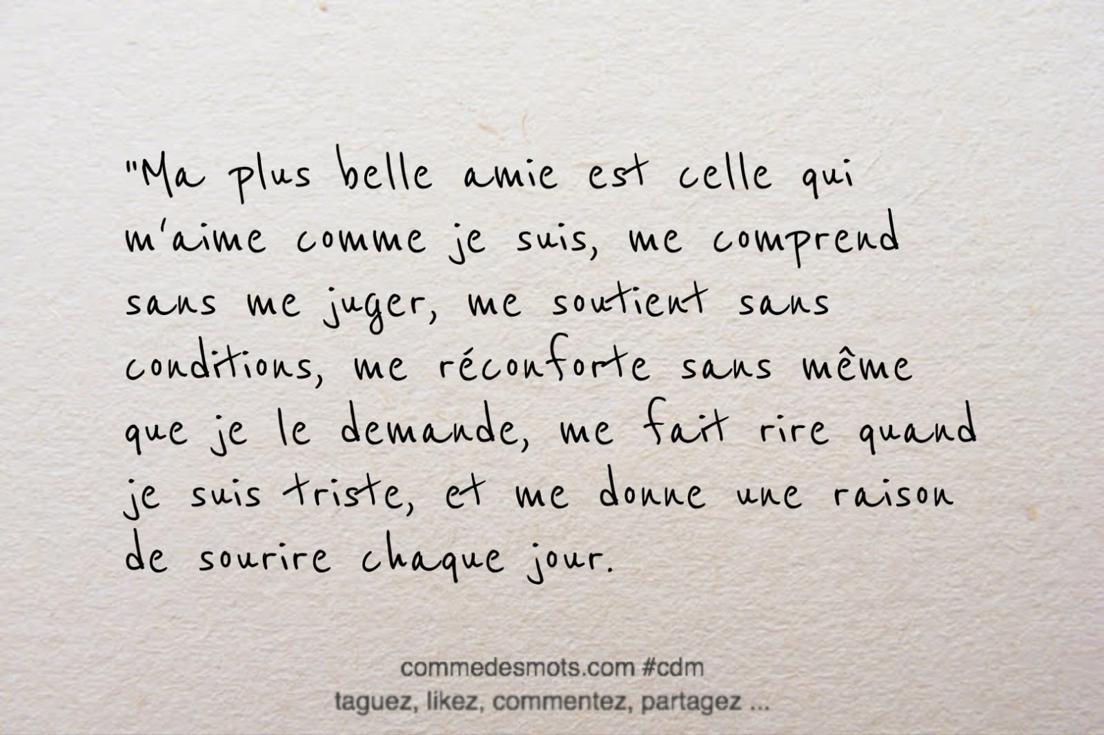 Citation du jour : Ma plus belle amie est celle qui m'aime comme je suis, me comprend sans me juger, me soutient sans conditions, me réconforte sans même que je le demande, me fait rire quand je suis triste, et me donne une raison de sourire chaque jour."