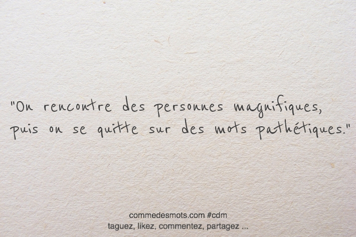 On rencontre des personnes magnifiques, puis on se quitte sur des mots pathétiques.