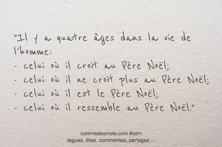 Il y a quatre âges dans la vie de l'homme: - celui où il croit au Père Noël; celui où il ne croit plus au Père Noël; - celui où il est le Père Noël; - celui où il ressemble au Père Noël.