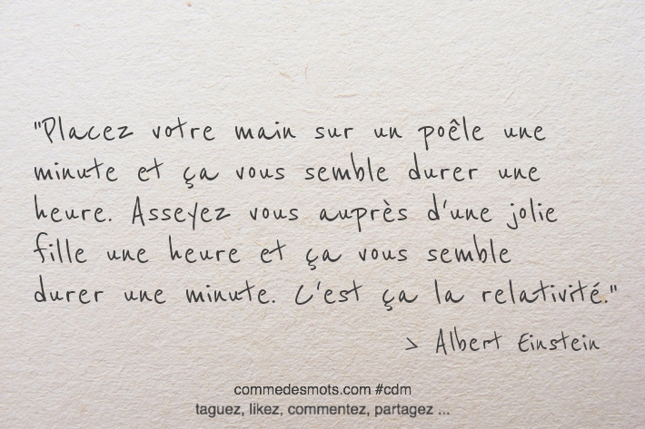 Placez votre main sur un poêle une minute et ça vous semble durer une heure. Asseyez vous auprès d'une jolie fille une heure et ça vous semble durer une minute. C'est ça la relativité