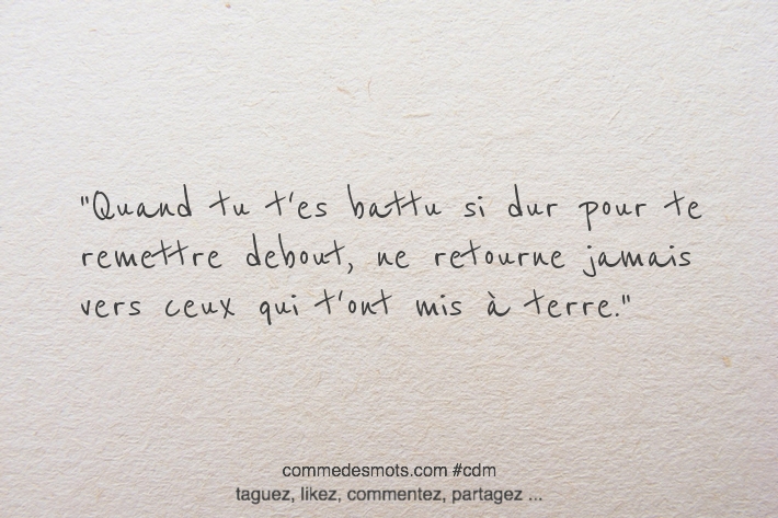 Quand tu t'es battu si dur pour te remettre debout, ne retourne jamais vers ceux qui t'ont mis à terre.