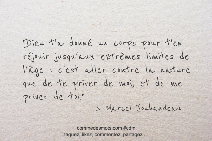 Dieu t'a donné un corps pour t'en réjouir jusqu'aux extrêmes limites de l'âge : c'est aller contre la nature que de te priver de moi, et de me priver de toi.