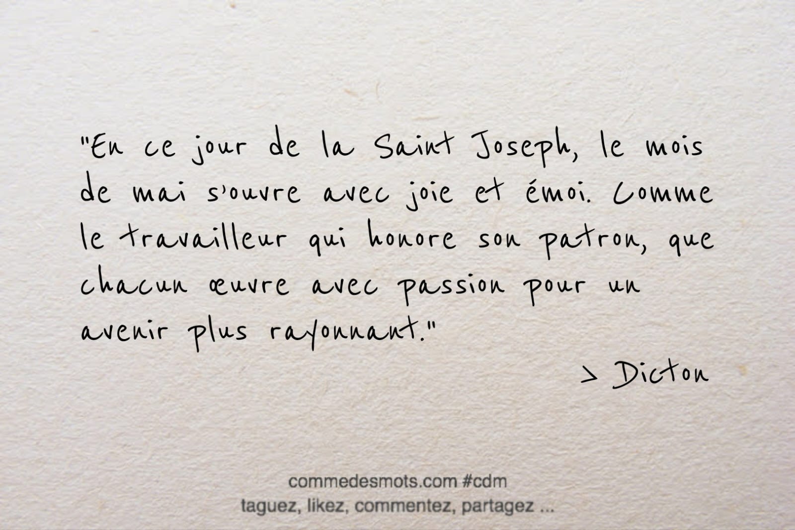 Dicton du 19 mars jour de la Saint Joeph : "En ce jour de la Saint Joseph, le mois de mai s'ouvre avec joie et émoi. Comme le travailleur qui honore son patron, que chacun œuvre avec passion pour un avenir plus rayonnant."